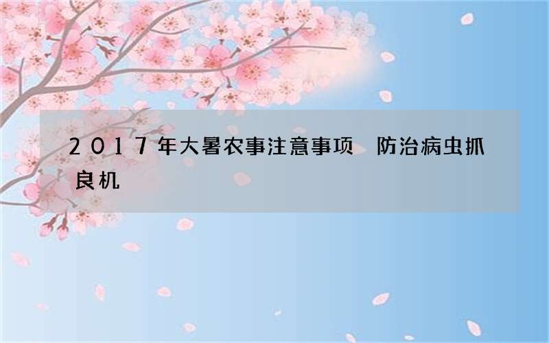 2017年大暑农事注意事项 防治病虫抓良机